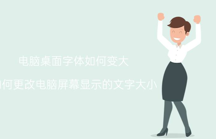 电脑桌面字体如何变大 如何更改电脑屏幕显示的文字大小？